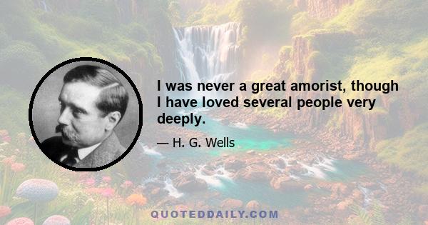 I was never a great amorist, though I have loved several people very deeply.