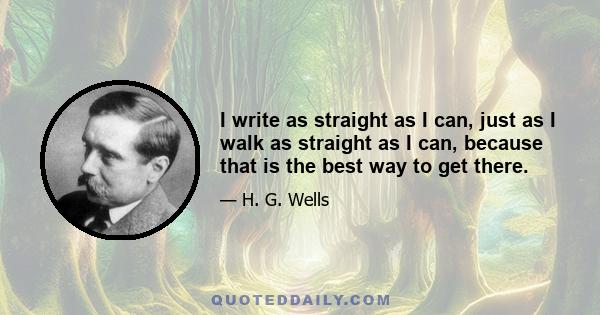 I write as straight as I can, just as I walk as straight as I can, because that is the best way to get there.