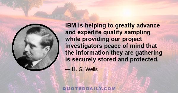 IBM is helping to greatly advance and expedite quality sampling while providing our project investigators peace of mind that the information they are gathering is securely stored and protected.