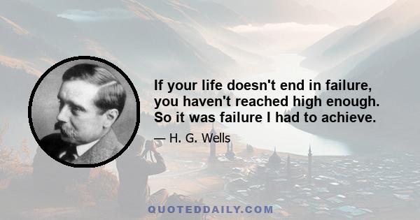 If your life doesn't end in failure, you haven't reached high enough. So it was failure I had to achieve.