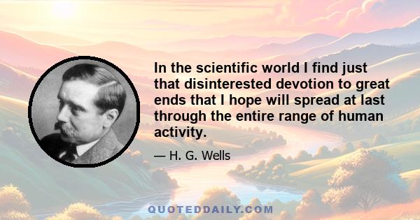 In the scientific world I find just that disinterested devotion to great ends that I hope will spread at last through the entire range of human activity.