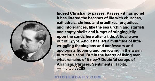 Indeed Christianity passes. Passes - it has gone! It has littered the beaches of life with churches, cathedrals, shrines and crucifixes, prejudices and intolerances, like the sea urchin and starfish and empty shells and 