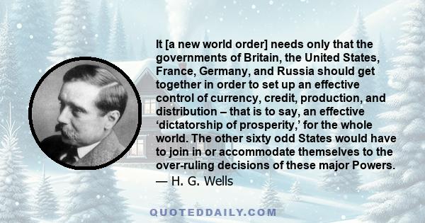 It [a new world order] needs only that the governments of Britain, the United States, France, Germany, and Russia should get together in order to set up an effective control of currency, credit, production, and