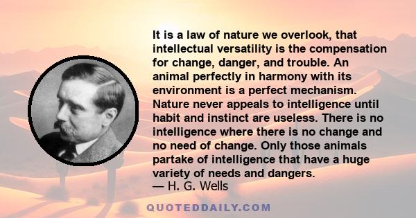 It is a law of nature we overlook, that intellectual versatility is the compensation for change, danger, and trouble. An animal perfectly in harmony with its environment is a perfect mechanism. Nature never appeals to