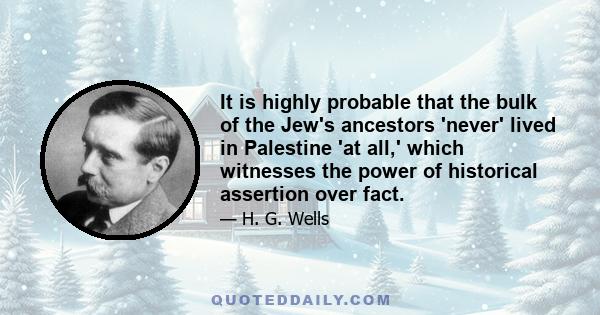 It is highly probable that the bulk of the Jew's ancestors 'never' lived in Palestine 'at all,' which witnesses the power of historical assertion over fact.