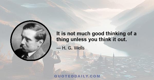 It is not much good thinking of a thing unless you think it out.