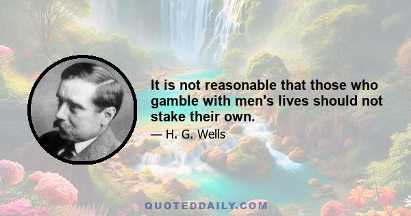 It is not reasonable that those who gamble with men's lives should not stake their own.