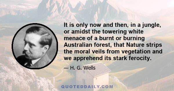 It is only now and then, in a jungle, or amidst the towering white menace of a burnt or burning Australian forest, that Nature strips the moral veils from vegetation and we apprehend its stark ferocity.