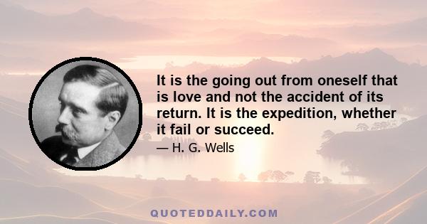 It is the going out from oneself that is love and not the accident of its return. It is the expedition, whether it fail or succeed.