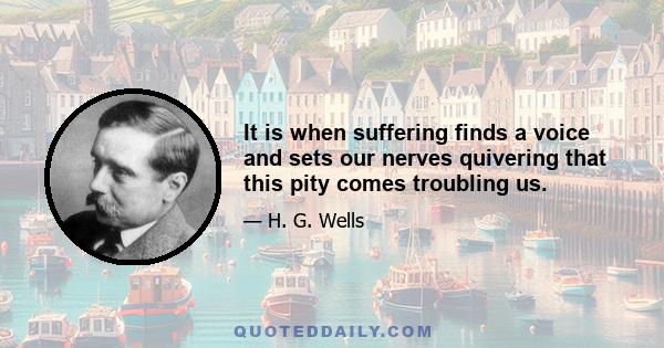 It is when suffering finds a voice and sets our nerves quivering that this pity comes troubling us.