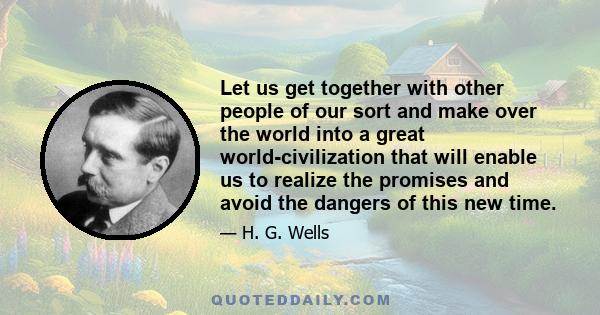 Let us get together with other people of our sort and make over the world into a great world-civilization that will enable us to realize the promises and avoid the dangers of this new time.