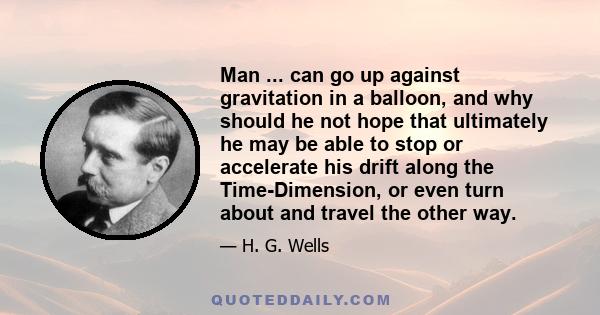 Man ... can go up against gravitation in a balloon, and why should he not hope that ultimately he may be able to stop or accelerate his drift along the Time-Dimension, or even turn about and travel the other way.