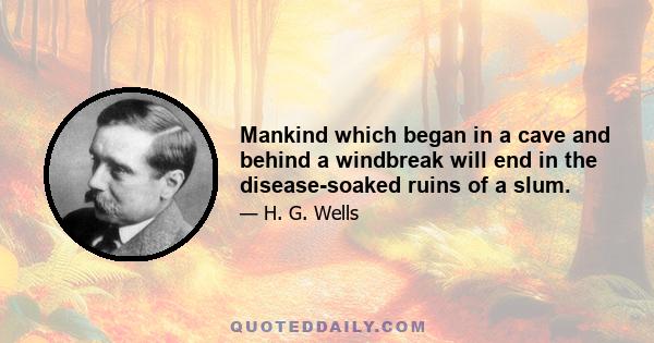 Mankind which began in a cave and behind a windbreak will end in the disease-soaked ruins of a slum.