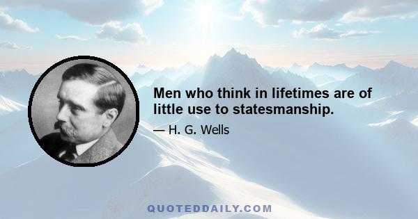 Men who think in lifetimes are of little use to statesmanship.