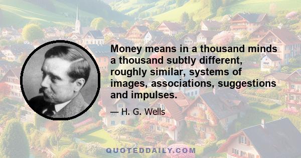 Money means in a thousand minds a thousand subtly different, roughly similar, systems of images, associations, suggestions and impulses.