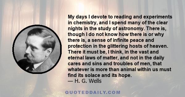 My days I devote to reading and experiments in chemistry, and I spend many of the clear nights in the study of astronomy. There is, though I do not know how there is or why there is, a sense of infinite peace and