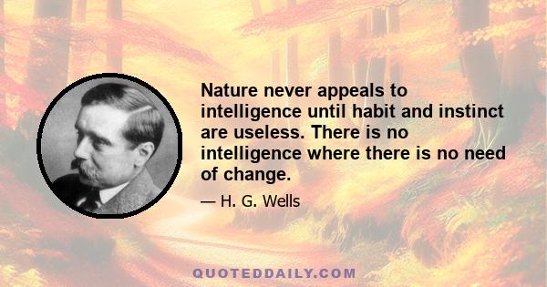 Nature never appeals to intelligence until habit and instinct are useless. There is no intelligence where there is no need of change.