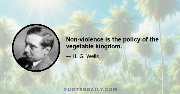 Non-violence is the policy of the vegetable kingdom.