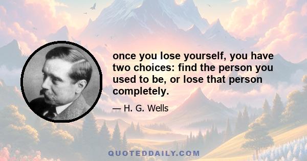 once you lose yourself, you have two choices: find the person you used to be, or lose that person completely.