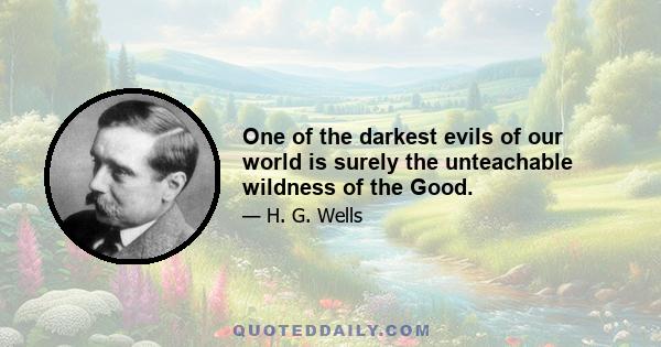 One of the darkest evils of our world is surely the unteachable wildness of the Good.