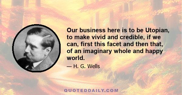 Our business here is to be Utopian, to make vivid and credible, if we can, first this facet and then that, of an imaginary whole and happy world.