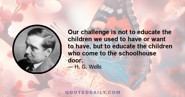 Our challenge is not to educate the children we used to have or want to have, but to educate the children who come to the schoolhouse door.