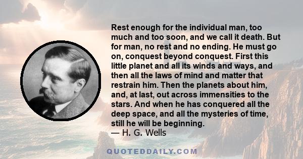 Rest enough for the individual man, too much and too soon, and we call it death. But for man, no rest and no ending. He must go on, conquest beyond conquest. First this little planet and all its winds and ways, and then 