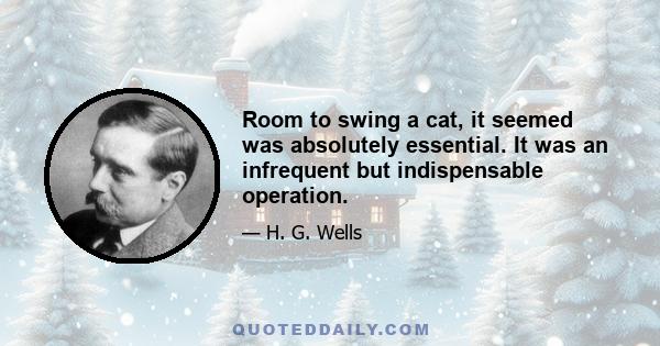 Room to swing a cat, it seemed was absolutely essential. It was an infrequent but indispensable operation.