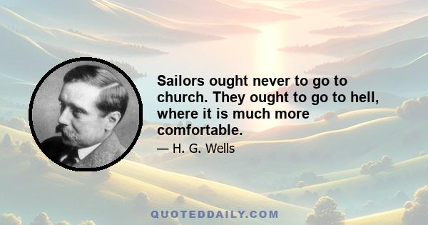 Sailors ought never to go to church. They ought to go to hell, where it is much more comfortable.