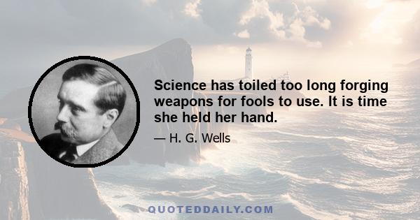 Science has toiled too long forging weapons for fools to use. It is time she held her hand.