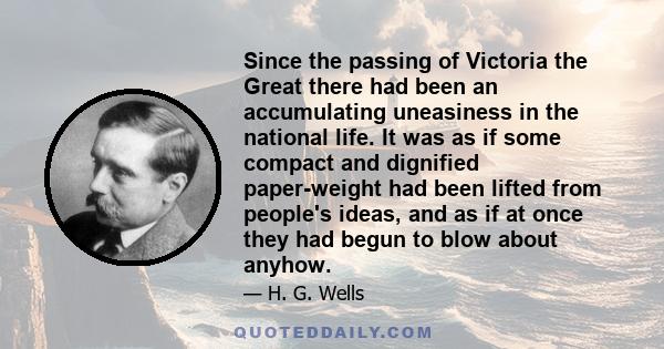 Since the passing of Victoria the Great there had been an accumulating uneasiness in the national life. It was as if some compact and dignified paper-weight had been lifted from people's ideas, and as if at once they