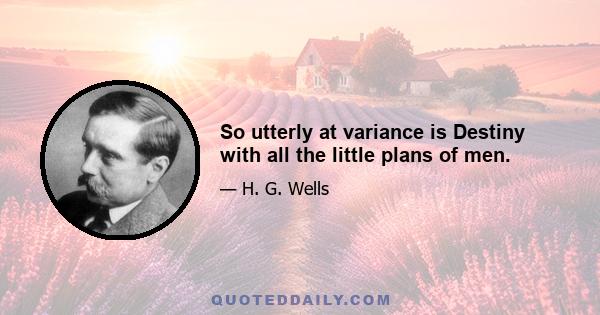 So utterly at variance is Destiny with all the little plans of men.