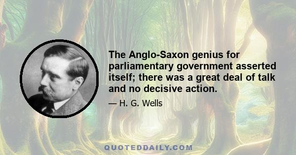 The Anglo-Saxon genius for parliamentary government asserted itself; there was a great deal of talk and no decisive action.