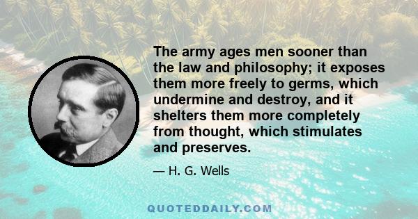 The army ages men sooner than the law and philosophy; it exposes them more freely to germs, which undermine and destroy, and it shelters them more completely from thought, which stimulates and preserves.