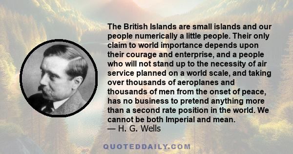 The British Islands are small islands and our people numerically a little people. Their only claim to world importance depends upon their courage and enterprise, and a people who will not stand up to the necessity of