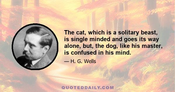 The cat, which is a solitary beast, is single minded and goes its way alone, but, the dog, like his master, is confused in his mind.