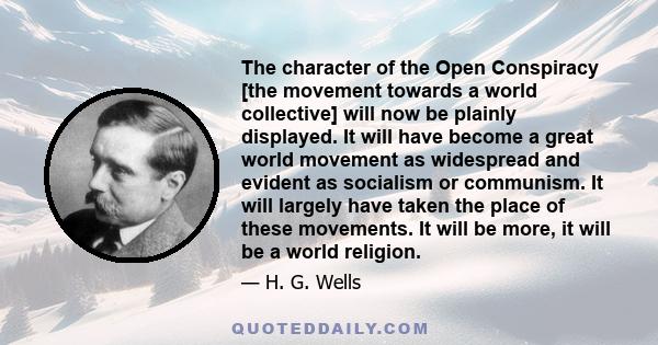 The character of the Open Conspiracy [the movement towards a world collective] will now be plainly displayed. It will have become a great world movement as widespread and evident as socialism or communism. It will