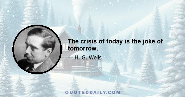 The crisis of today is the joke of tomorrow.