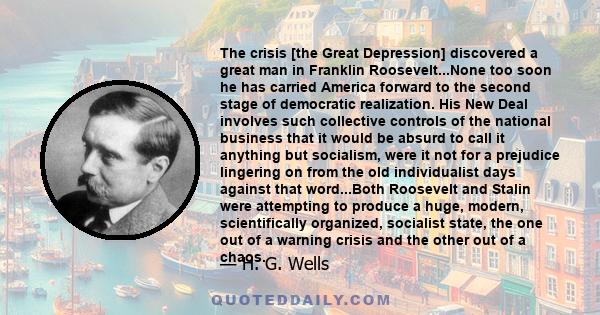 The crisis [the Great Depression] discovered a great man in Franklin Roosevelt...None too soon he has carried America forward to the second stage of democratic realization. His New Deal involves such collective controls 