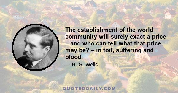 The establishment of the world community will surely exact a price – and who can tell what that price may be? – in toil, suffering and blood.