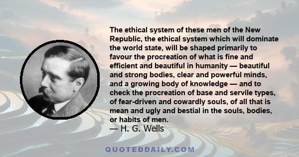 The ethical system of these men of the New Republic, the ethical system which will dominate the world state, will be shaped primarily to favour the procreation of what is fine and efficient and beautiful in humanity —