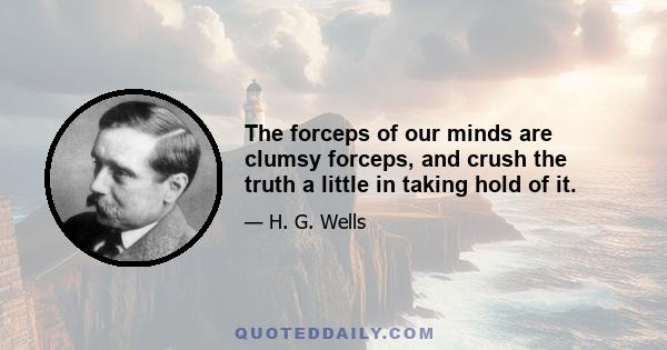 The forceps of our minds are clumsy forceps, and crush the truth a little in taking hold of it.