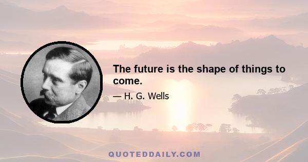 The future is the shape of things to come.