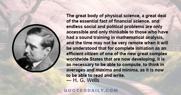 The great body of physical science, a great deal of the essential fact of financial science, and endless social and political problems are only accessible and only thinkable to those who have had a sound training in