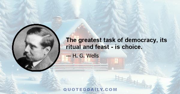 The greatest task of democracy, its ritual and feast - is choice.