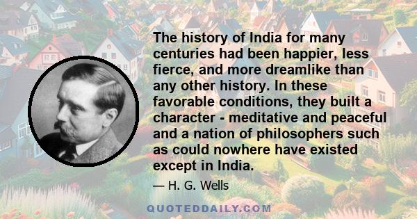 The history of India for many centuries had been happier, less fierce, and more dreamlike than any other history. In these favorable conditions, they built a character - meditative and peaceful and a nation of