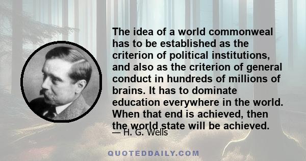 The idea of a world commonweal has to be established as the criterion of political institutions, and also as the criterion of general conduct in hundreds of millions of brains. It has to dominate education everywhere in 