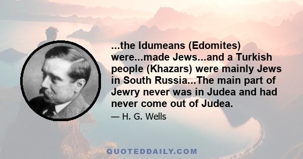 ...the Idumeans (Edomites) were...made Jews...and a Turkish people (Khazars) were mainly Jews in South Russia...The main part of Jewry never was in Judea and had never come out of Judea.