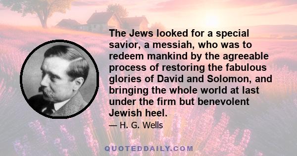 The Jews looked for a special savior, a messiah, who was to redeem mankind by the agreeable process of restoring the fabulous glories of David and Solomon, and bringing the whole world at last under the firm but