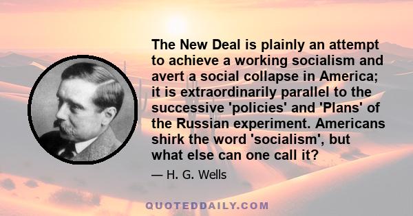 The New Deal is plainly an attempt to achieve a working socialism and avert a social collapse in America; it is extraordinarily parallel to the successive 'policies' and 'Plans' of the Russian experiment. Americans